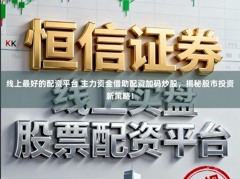 线上最好的配资平台 主力资金借助配资加码炒股，揭秘股市投资新策略！