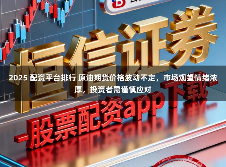 2025 配资平台排行 原油期货价格波动不定，市场观望情绪浓厚，投资者需谨慎应对