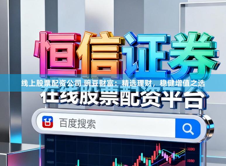 线上股票配资公司 豌豆财富：精选理财，稳健增值之选