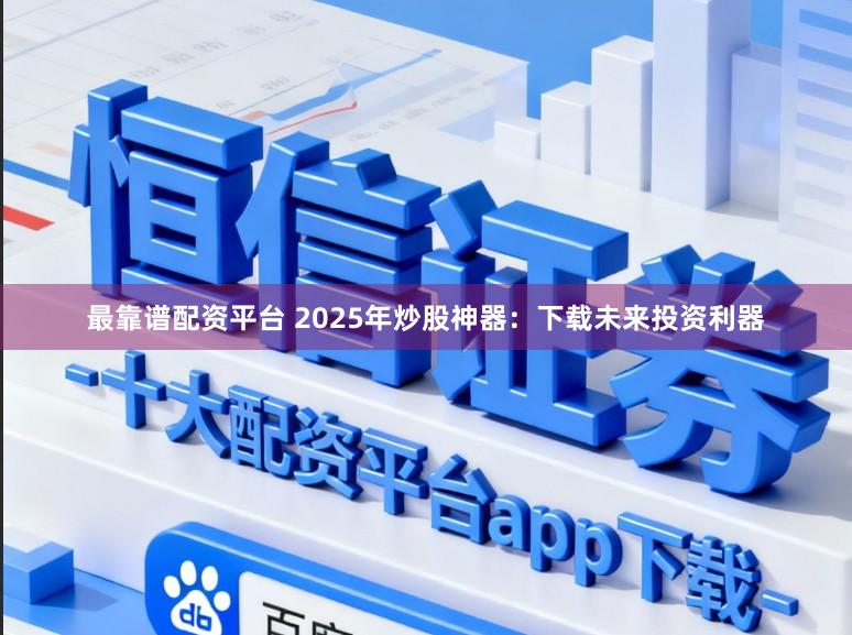 最靠谱配资平台 2025年炒股神器：下载未来投资利器