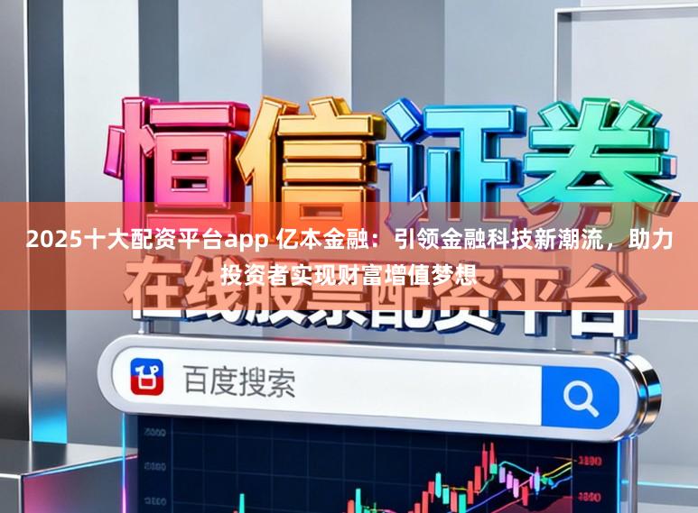 2025十大配资平台app 亿本金融：引领金融科技新潮流，助力投资者实现财富增值梦想