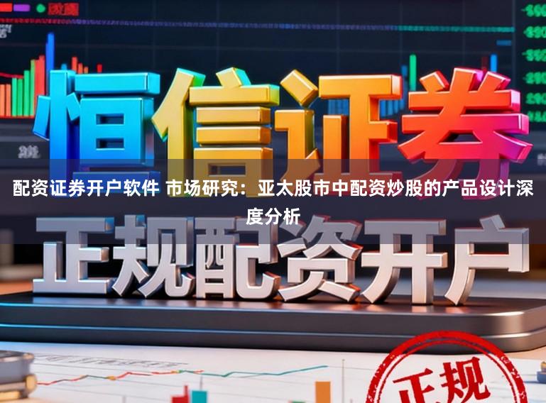 配资证券开户软件 市场研究：亚太股市中配资炒股的产品设计深度分析