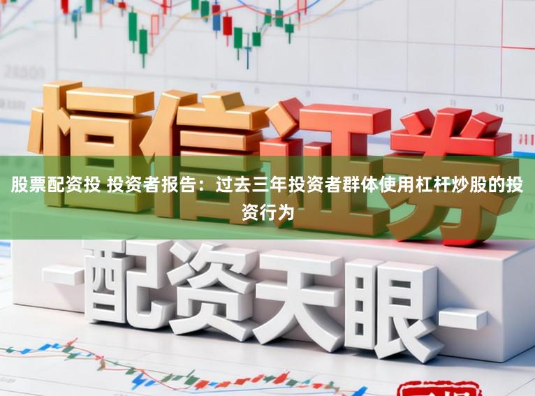 股票配资投 投资者报告：过去三年投资者群体使用杠杆炒股的投资行为