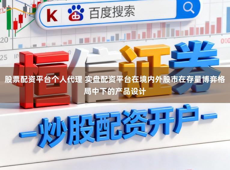 股票配资平台个人代理 实盘配资平台在境内外股市在存量博弈格局中下的产品设计
