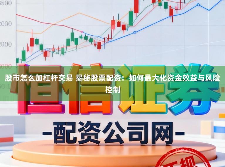股市怎么加杠杆交易 揭秘股票配资：如何最大化资金效益与风险控制