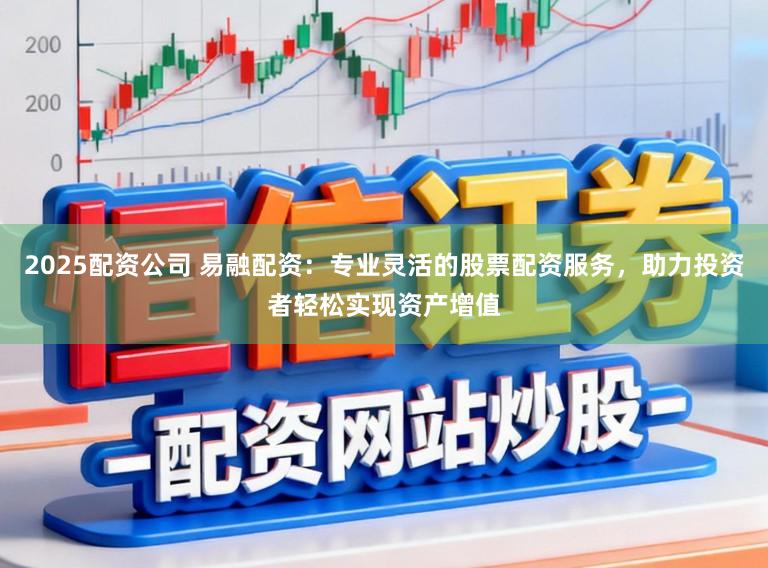 2025配资公司 易融配资：专业灵活的股票配资服务，助力投资者轻松实现资产增值