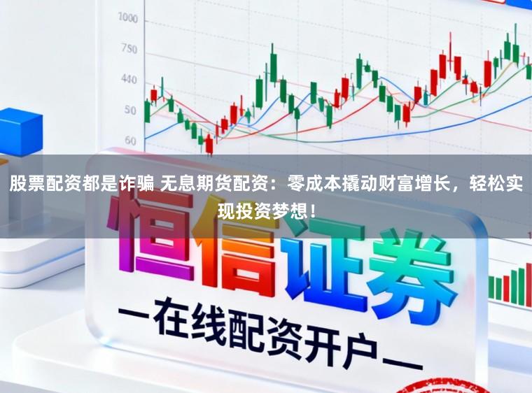 股票配资都是诈骗 无息期货配资：零成本撬动财富增长，轻松实现投资梦想！