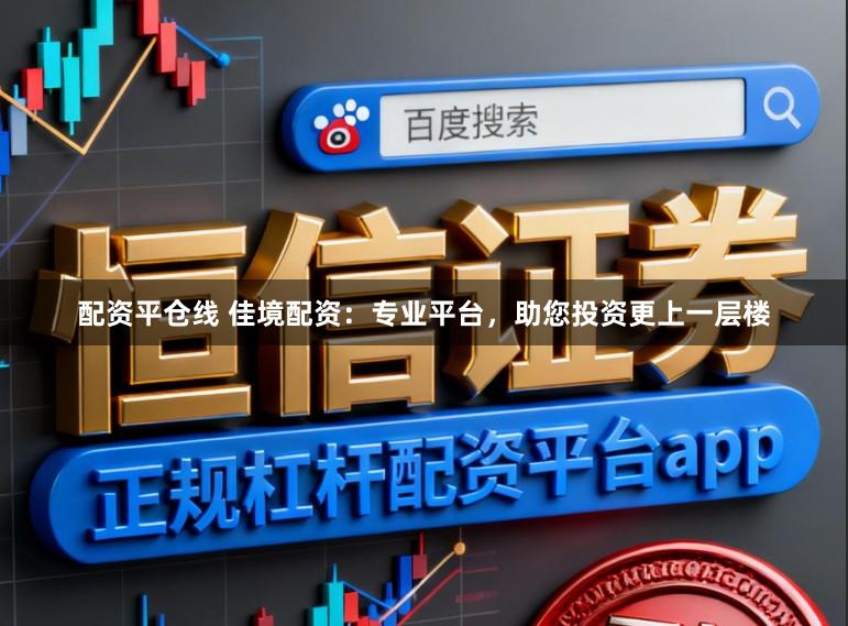 配资平仓线 佳境配资：专业平台，助您投资更上一层楼
