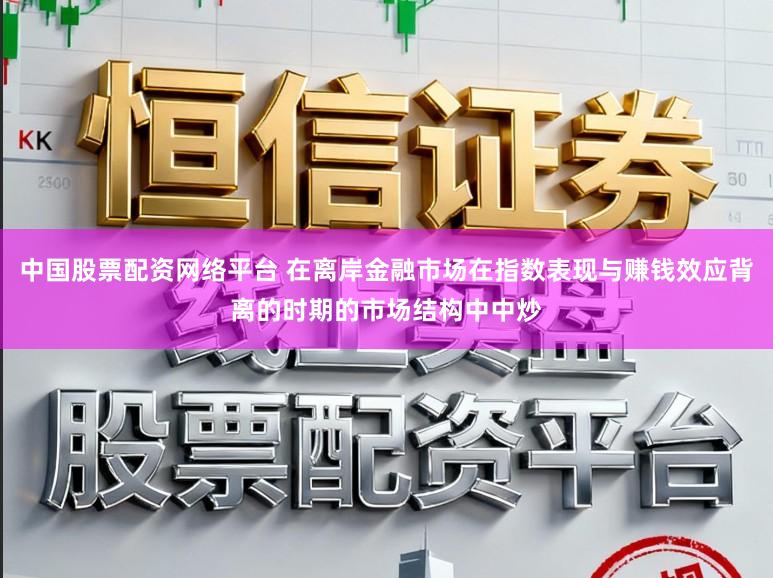 中国股票配资网络平台 在离岸金融市场在指数表现与赚钱效应背离的时期的市场结构中中炒