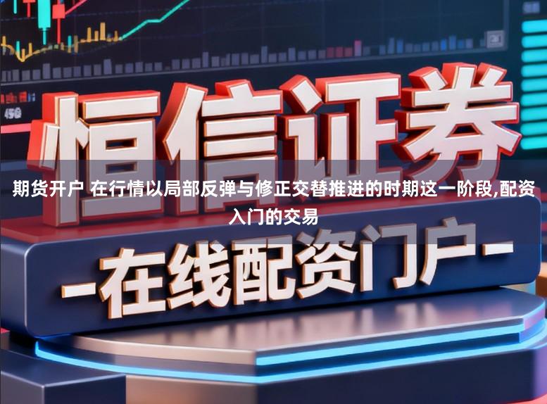 期货开户 在行情以局部反弹与修正交替推进的时期这一阶段,配资入门的交易