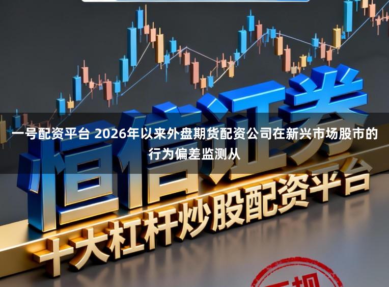 一号配资平台 2026年以来外盘期货配资公司在新兴市场股市的行为偏差监测从