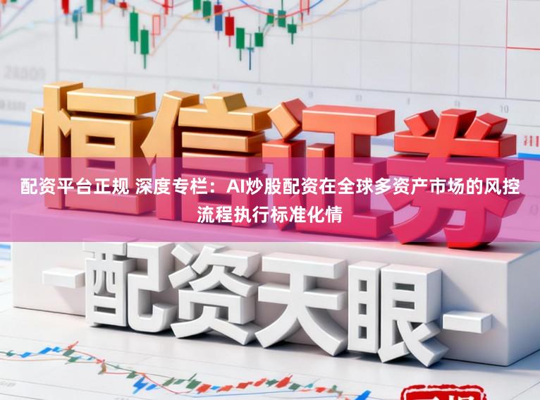 配资平台正规 深度专栏：AI炒股配资在全球多资产市场的风控流程执行标准化情