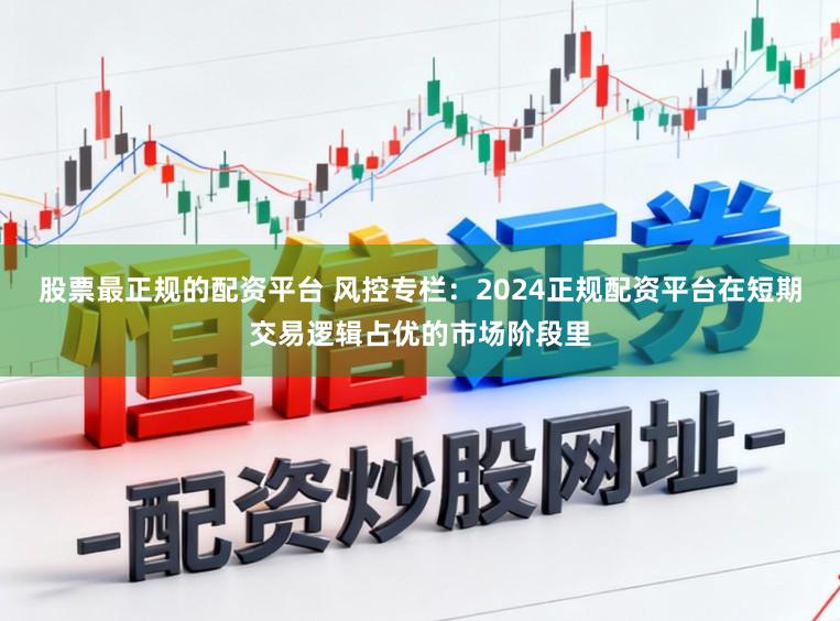 股票最正规的配资平台 风控专栏:2024正规配资平台在短期交易逻辑占优的市场阶段里