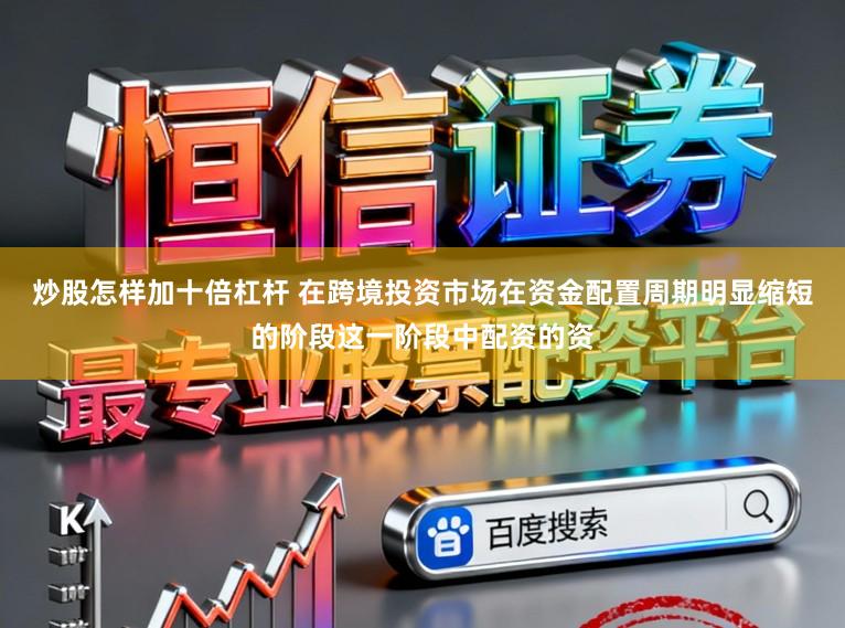 炒股怎样加十倍杠杆 在跨境投资市场在资金配置周期明显缩短的阶段这一阶段中配资的资