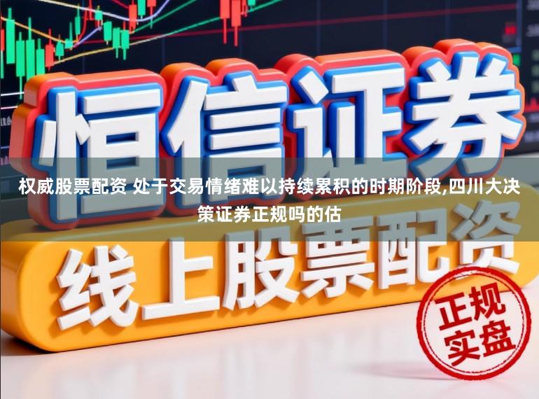 权威股票配资 处于交易情绪难以持续累积的时期阶段,四川大决策证券正规吗的估