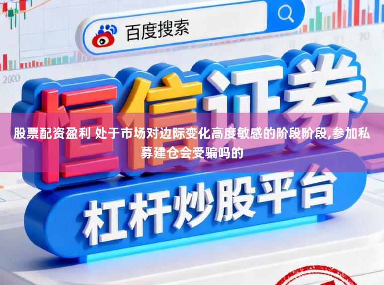 股票配资盈利 处于市场对边际变化高度敏感的阶段阶段,参加私募建仓会受骗吗的