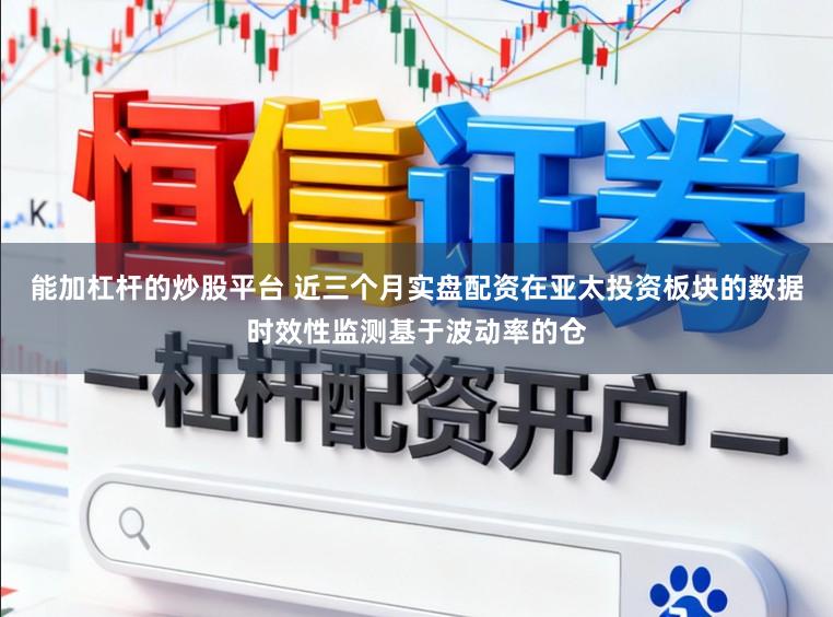 能加杠杆的炒股平台 近三个月实盘配资在亚太投资板块的数据时效性监测基于波动率的仓