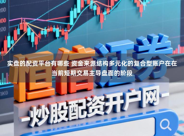实盘的配资平台有哪些 资金来源结构多元化的复合型账户在在当前短期交易主导盘面的阶段