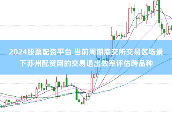 2024股票配资平台 当前周期港交所交易区场景下苏州配资网的交易退出效率评估跨品种