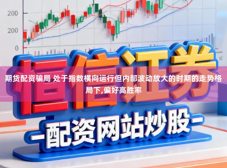 期货配资骗局 处于指数横向运行但内部波动放大的时期的走势格局下，偏好高胜率