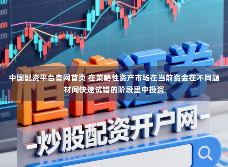 中国配资平台官网首页 在策略性资产市场在当前资金在不同题材间快速试错的阶段里中投资