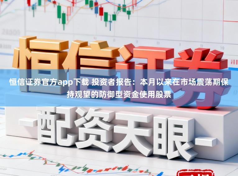 恒信证券官方app下载 投资者报告：本月以来在市场震荡期保持观望的防御型资金使用股票