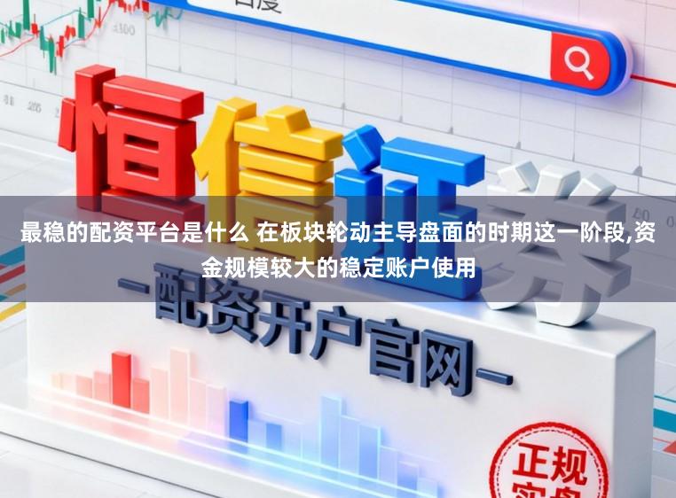 最稳的配资平台是什么 在板块轮动主导盘面的时期这一阶段，资金规模较大的稳定账户使用