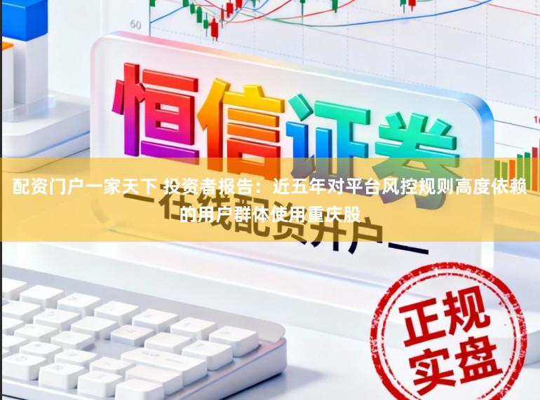配资门户一家天下 投资者报告：近五年对平台风控规则高度依赖的用户群体使用重庆股