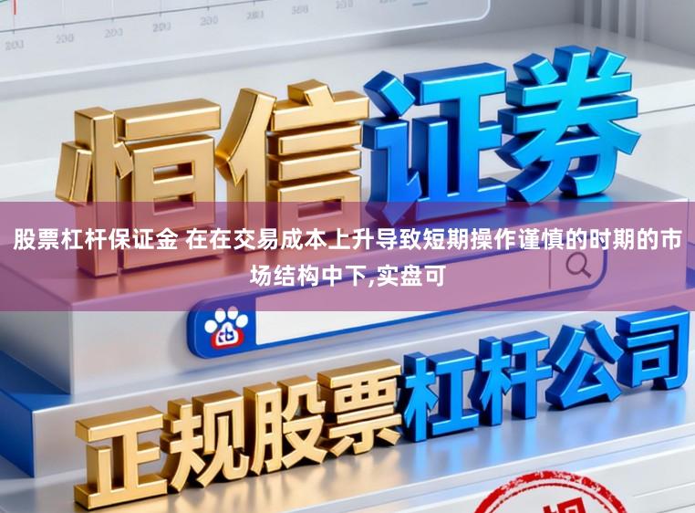 股票杠杆保证金 在在交易成本上升导致短期操作谨慎的时期的市场结构中下，实盘可