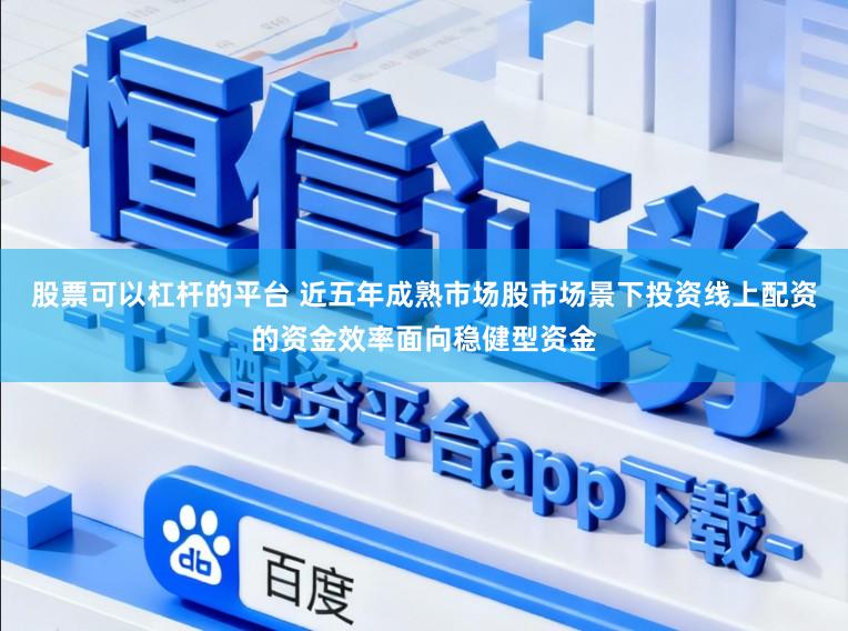 股票可以杠杆的平台 近五年成熟市场股市场景下投资线上配资的资金效率面向稳健型资金