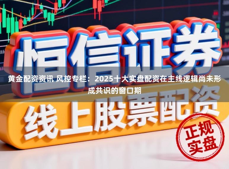 黄金配资资讯 风控专栏：2025十大实盘配资在主线逻辑尚未形成共识的窗口期