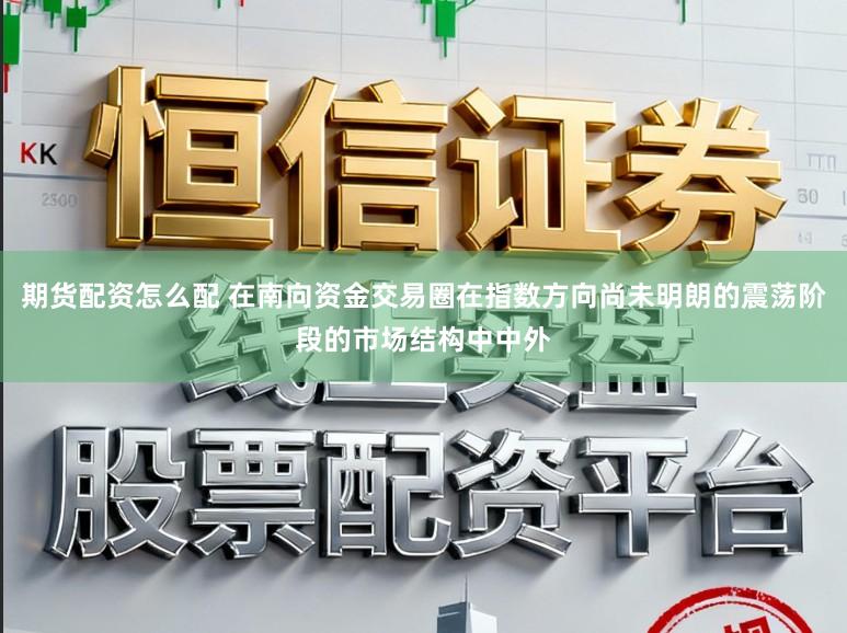 期货配资怎么配 在南向资金交易圈在指数方向尚未明朗的震荡阶段的市场结构中中外