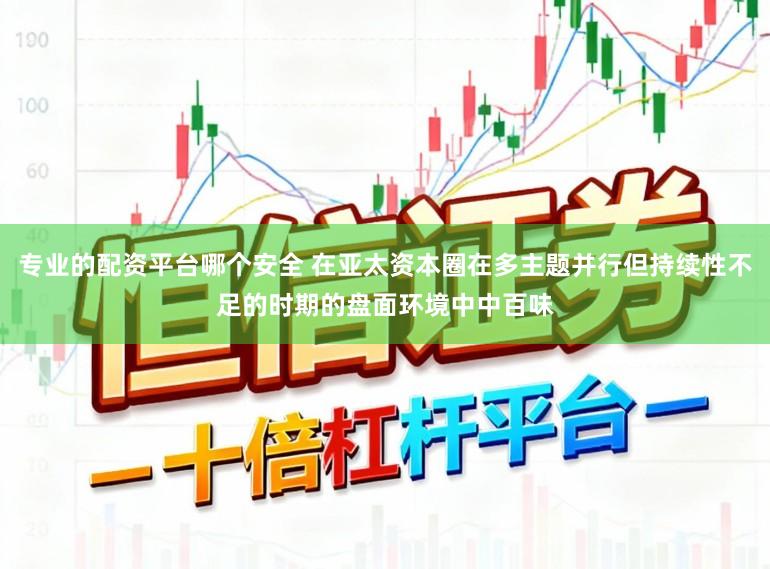 专业的配资平台哪个安全 在亚太资本圈在多主题并行但持续性不足的时期的盘面环境中中百味