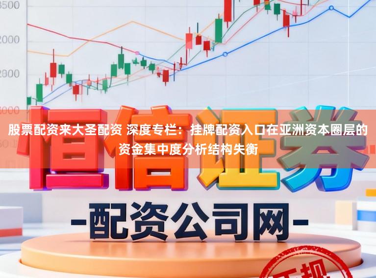 股票配资来大圣配资 深度专栏：挂牌配资入口在亚洲资本圈层的资金集中度分析结构失衡