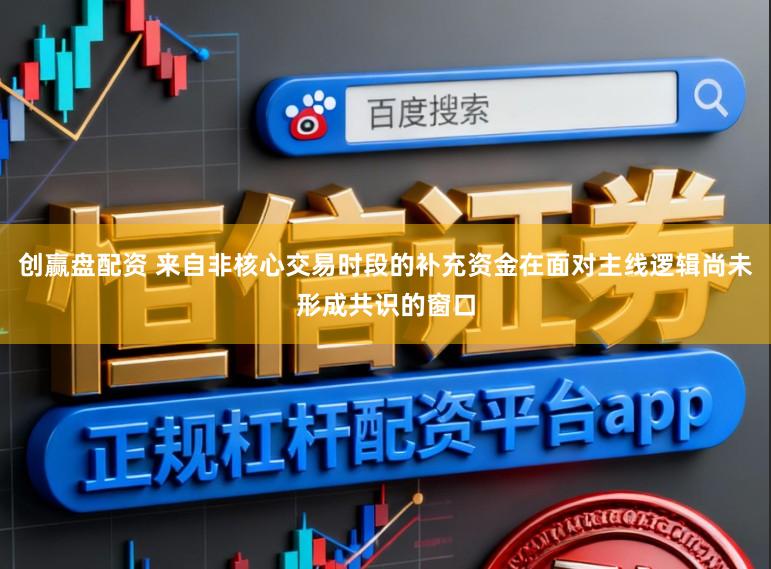创赢盘配资 来自非核心交易时段的补充资金在面对主线逻辑尚未形成共识的窗口