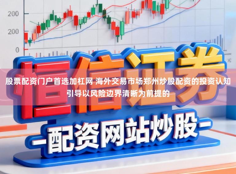 股票配资门户首选加杠网 海外交易市场郑州炒股配资的投资认知引导以风险边界清晰为前提的