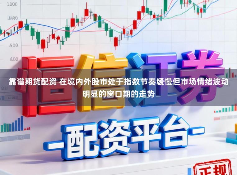 靠谱期货配资 在境内外股市处于指数节奏缓慢但市场情绪波动明显的窗口期的走势