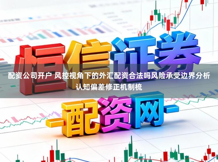 配资公司开户 风控视角下的外汇配资合法吗风险承受边界分析认知偏差修正机制梳