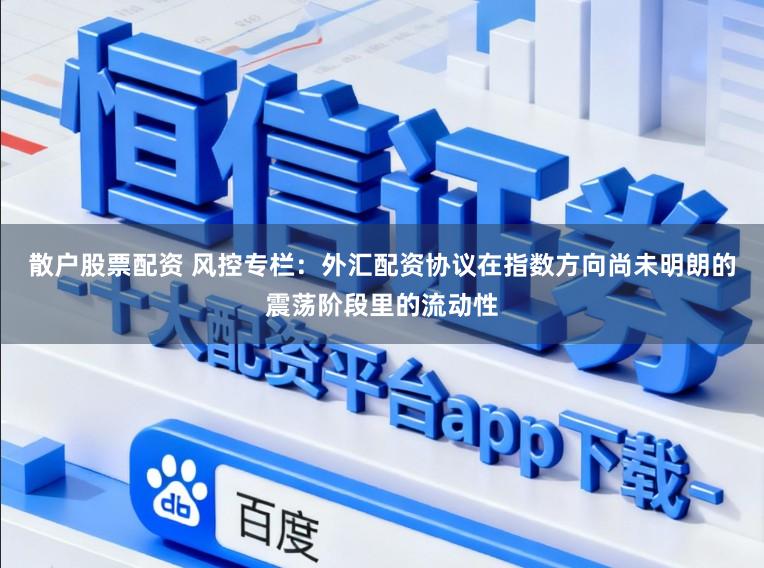 散户股票配资 风控专栏：外汇配资协议在指数方向尚未明朗的震荡阶段里的流动性