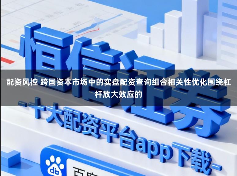 配资风控 跨国资本市场中的实盘配资查询组合相关性优化围绕杠杆放大效应的