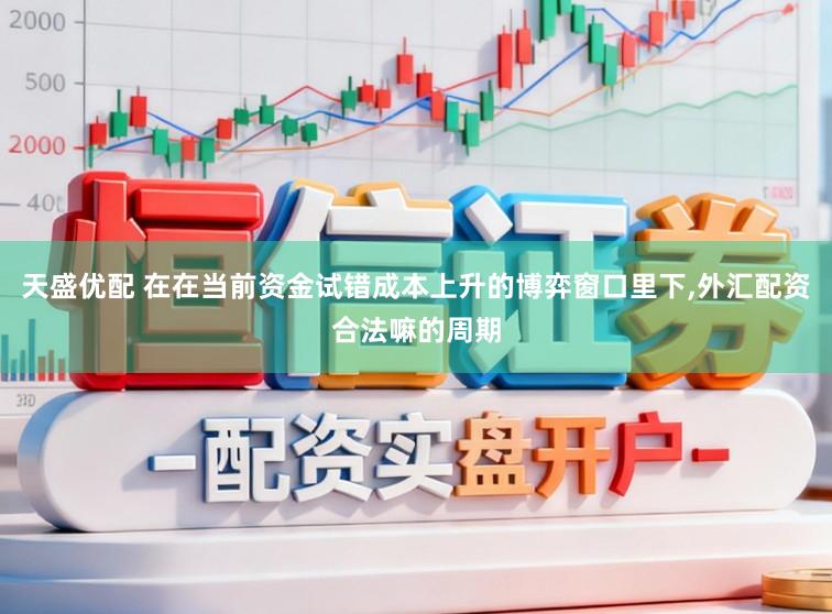 天盛优配 在在当前资金试错成本上升的博弈窗口里下，外汇配资合法嘛的周期