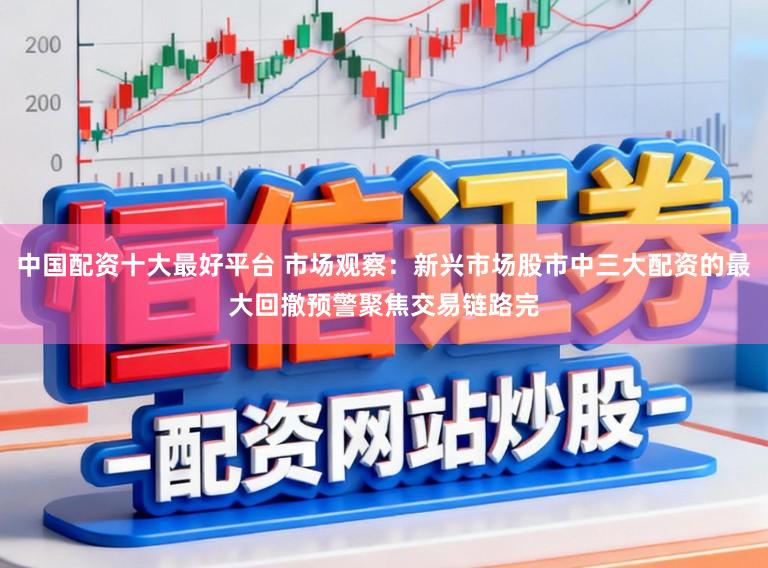 中国配资十大最好平台 市场观察：新兴市场股市中三大配资的最大回撤预警聚焦交易链路完