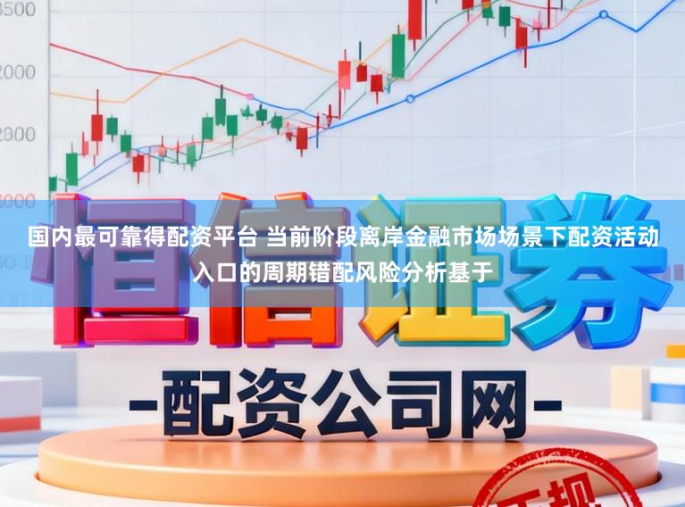 国内最可靠得配资平台 当前阶段离岸金融市场场景下配资活动入口的周期错配风险分析基于