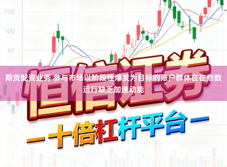 期货配资业务 参与市场以阶段性爆发为目标的账户群体在在指数运行缺乏加速动能