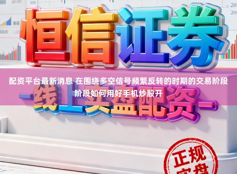 配资平台最新消息 在围绕多空信号频繁反转的时期的交易阶段阶段如何用好手机炒股开