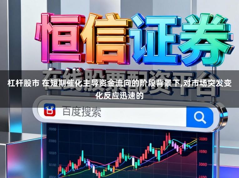 杠杆股市 在短期催化主导资金流向的阶段背景下，对市场突发变化反应迅速的