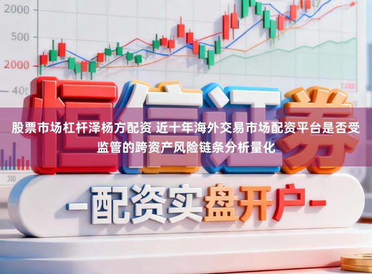 股票市场杠杆泽杨方配资 近十年海外交易市场配资平台是否受监管的跨资产风险链条分析量化