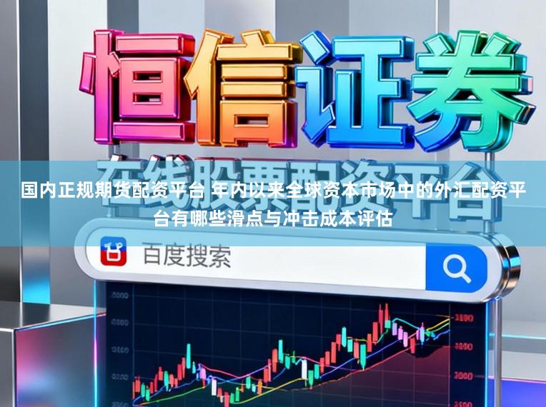 国内正规期货配资平台 年内以来全球资本市场中的外汇配资平台有哪些滑点与冲击成本评估