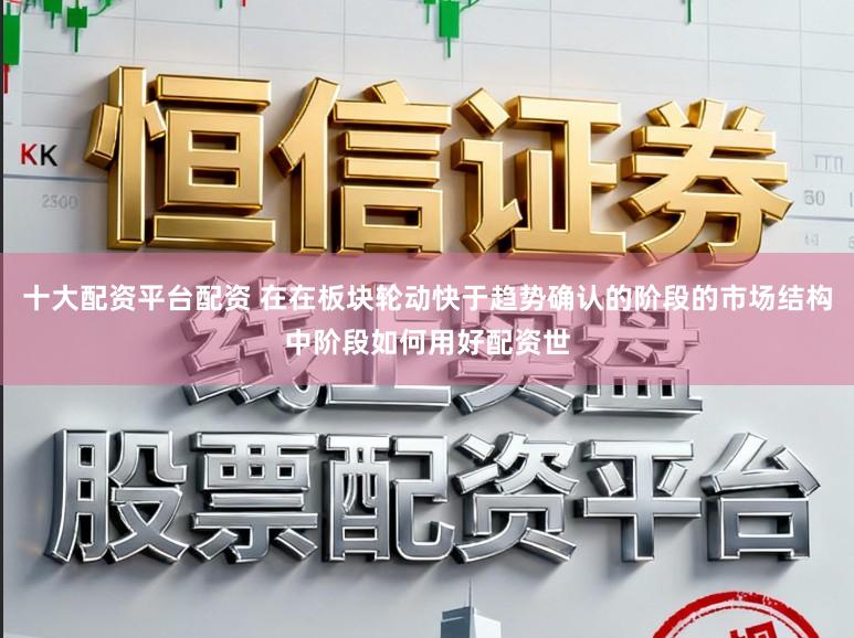 十大配资平台配资 在在板块轮动快于趋势确认的阶段的市场结构中阶段如何用好配资世