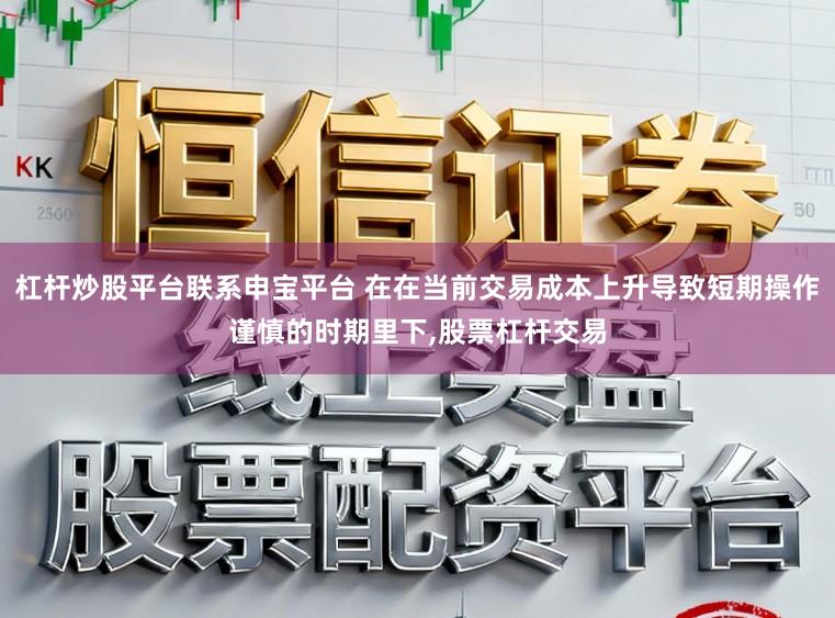 杠杆炒股平台联系申宝平台 在在当前交易成本上升导致短期操作谨慎的时期里下，股票杠杆交易